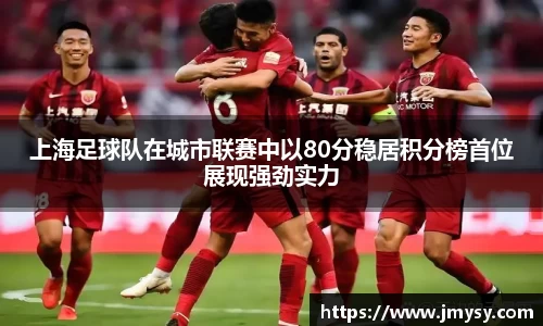 上海足球队在城市联赛中以80分稳居积分榜首位展现强劲实力