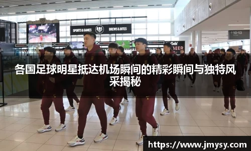 各国足球明星抵达机场瞬间的精彩瞬间与独特风采揭秘