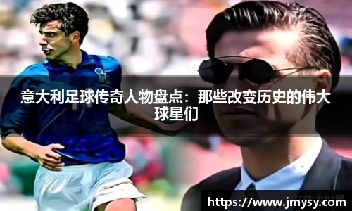 意大利足球传奇人物盘点：那些改变历史的伟大球星们