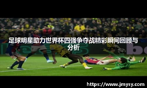 足球明星助力世界杯四强争夺战精彩瞬间回顾与分析